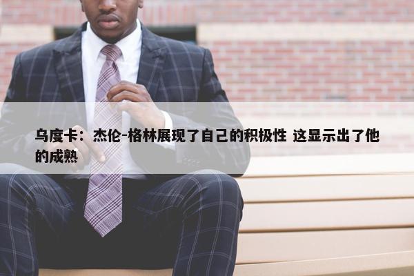 乌度卡：杰伦-格林展现了自己的积极性 这显示出了他的成熟