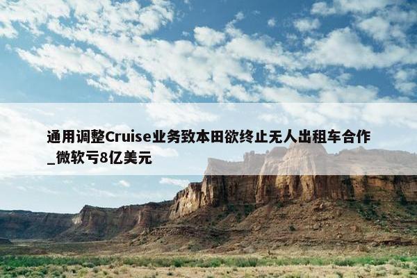 通用调整Cruise业务致本田欲终止无人出租车合作_微软亏8亿美元