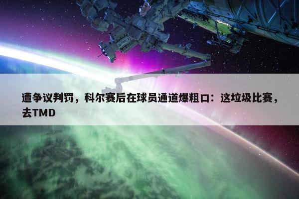 遭争议判罚，科尔赛后在球员通道爆粗口：这垃圾比赛，去TMD