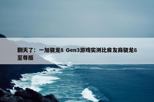 翻天了：一加骁龙8 Gen3游戏实测比肩友商骁龙8至尊版