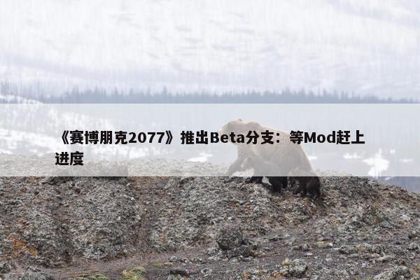 《赛博朋克2077》推出Beta分支：等Mod赶上进度