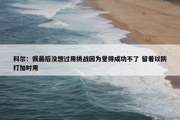 科尔：我最后没想过用挑战因为觉得成功不了 留着以防打加时用