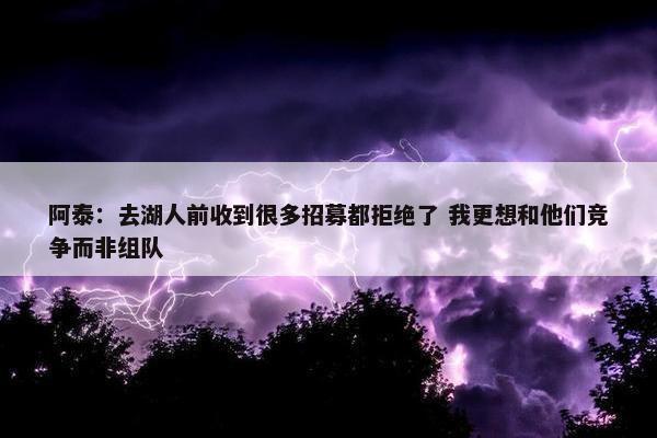 阿泰：去湖人前收到很多招募都拒绝了 我更想和他们竞争而非组队