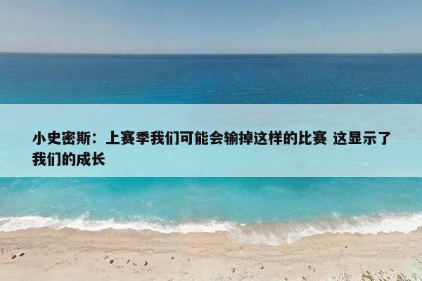 小史密斯：上赛季我们可能会输掉这样的比赛 这显示了我们的成长