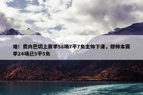 难！费内巴切上赛季58场7平7负主帅下课，穆帅本赛季24场已5平5负