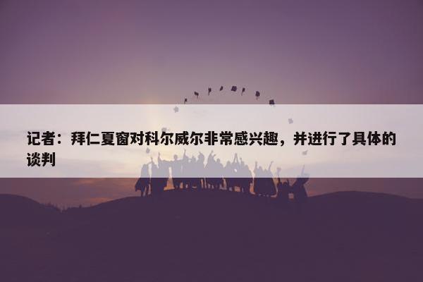 记者：拜仁夏窗对科尔威尔非常感兴趣，并进行了具体的谈判