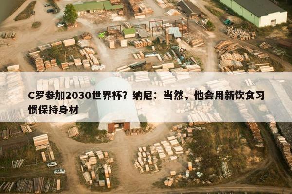 C罗参加2030世界杯？纳尼：当然，他会用新饮食习惯保持身材