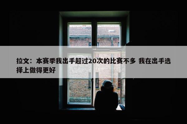 拉文：本赛季我出手超过20次的比赛不多 我在出手选择上做得更好