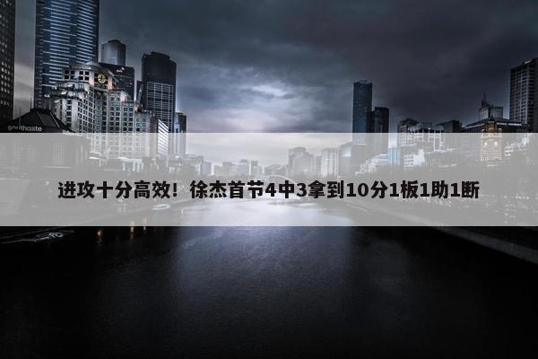 进攻十分高效！徐杰首节4中3拿到10分1板1助1断