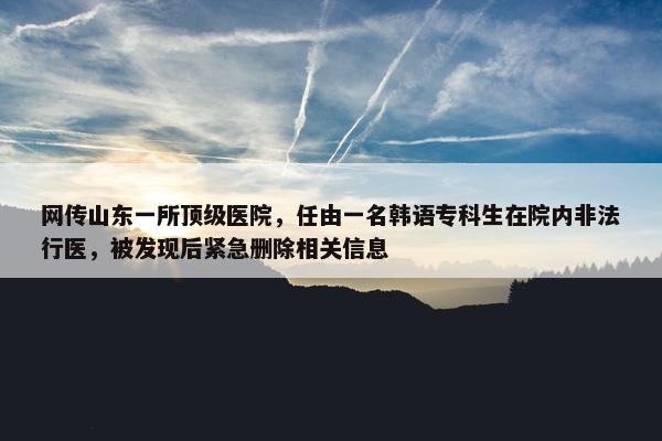 网传山东一所顶级医院，任由一名韩语专科生在院内非法行医，被发现后紧急删除相关信息