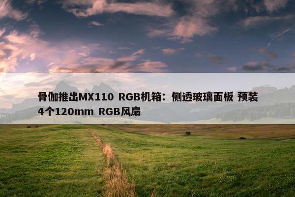 骨伽推出MX110 RGB机箱：侧透玻璃面板 预装4个120mm RGB风扇