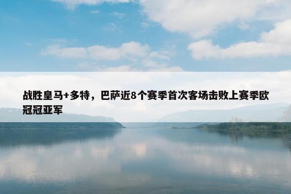 战胜皇马+多特，巴萨近8个赛季首次客场击败上赛季欧冠冠亚军