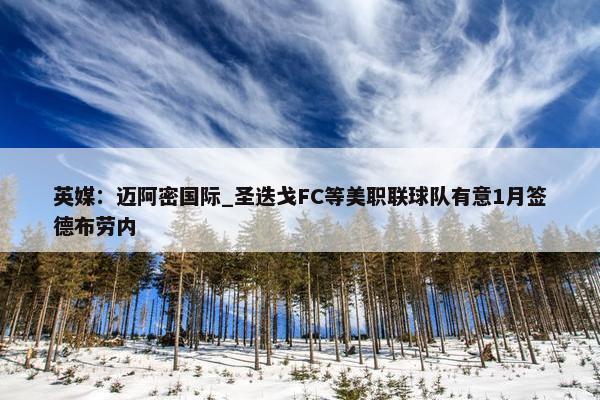 英媒：迈阿密国际_圣迭戈FC等美职联球队有意1月签德布劳内