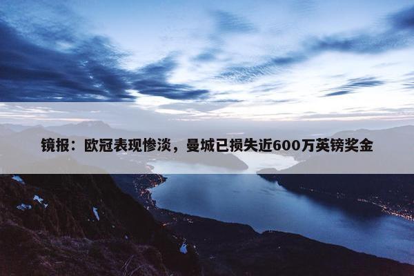 镜报：欧冠表现惨淡，曼城已损失近600万英镑奖金