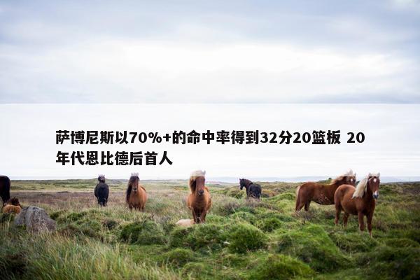 萨博尼斯以70%+的命中率得到32分20篮板 20年代恩比德后首人